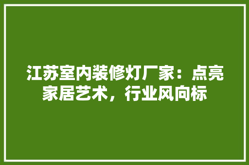 江苏室内装修灯厂家：点亮家居艺术，行业风向标