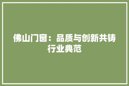 佛山门窗：品质与创新共铸行业典范 家居装修