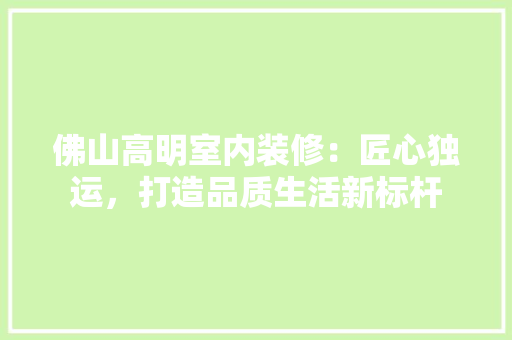 佛山高明室内装修：匠心独运，打造品质生活新标杆 家居装修