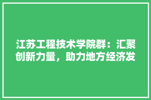 江苏工程技术学院群：汇聚创新力量，助力地方经济发展 室内设计