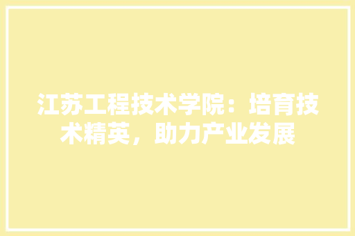 江苏工程技术学院：培育技术精英，助力产业发展 室内设计