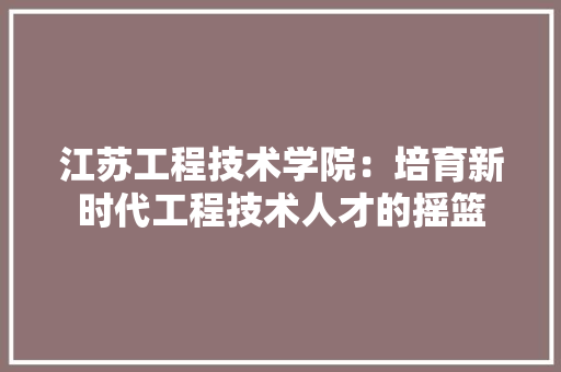 江苏工程技术学院：培育新时代工程技术人才的摇篮 室内设计