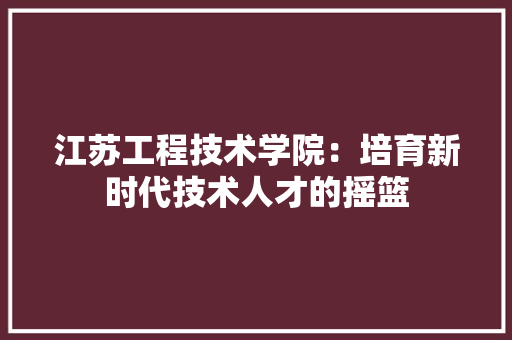 江苏工程技术学院：培育新时代技术人才的摇篮 室内设计