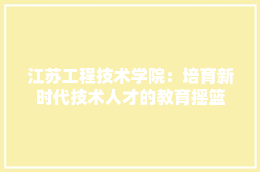江苏工程技术学院：培育新时代技术人才的教育摇篮 室内设计