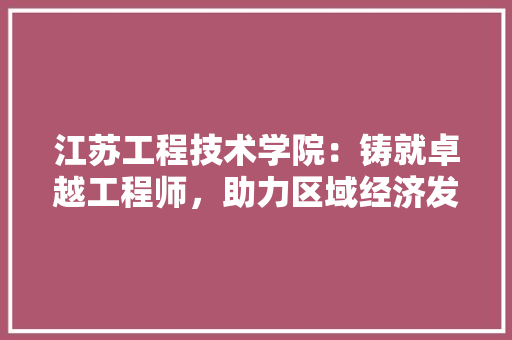 江苏工程技术学院：铸就卓越工程师，助力区域经济发展 室内设计