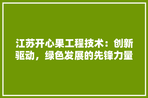 江苏开心果工程技术：创新驱动，绿色发展的先锋力量 室内设计