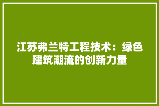 江苏弗兰特工程技术：绿色建筑潮流的创新力量 室内设计