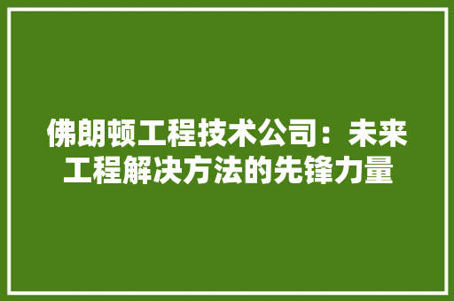 佛朗顿工程技术公司：未来工程解决方法的先锋力量 家居装修