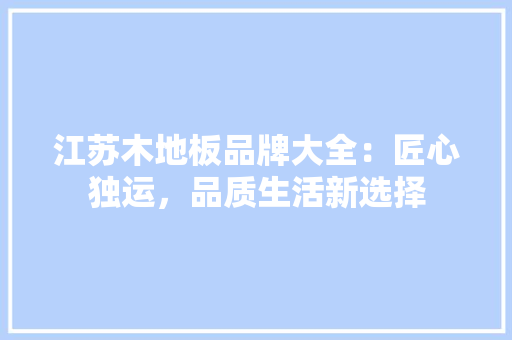 江苏木地板品牌大全：匠心独运，品质生活新选择 室内设计