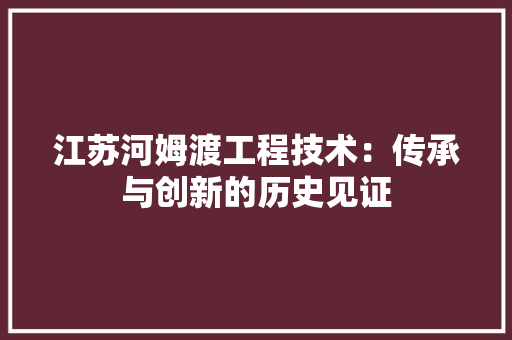 江苏河姆渡工程技术：传承与创新的历史见证 室内设计
