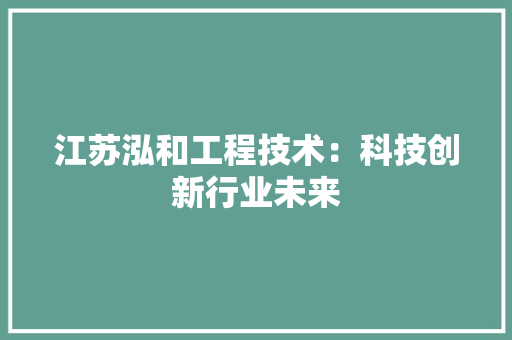 江苏泓和工程技术：科技创新行业未来 室内设计
