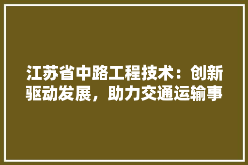 江苏省中路工程技术：创新驱动发展，助力交通运输事业腾飞 室内设计