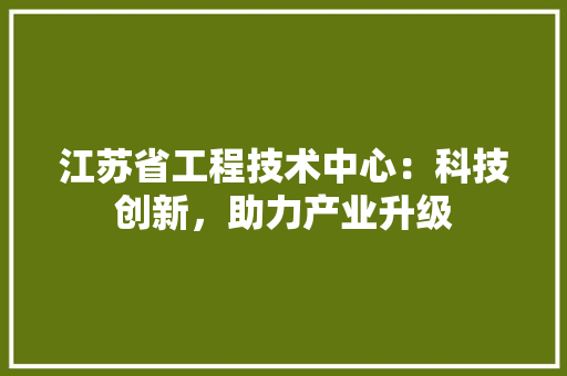 江苏省工程技术中心：科技创新，助力产业升级