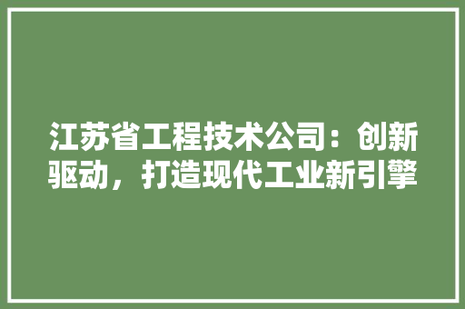 江苏省工程技术公司：创新驱动，打造现代工业新引擎 室内设计
