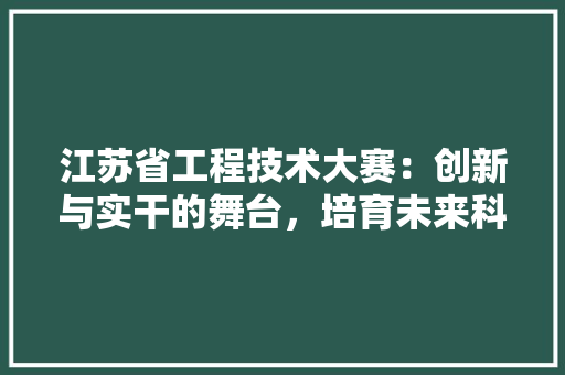 江苏省工程技术大赛：创新与实干的舞台，培育未来科技精英