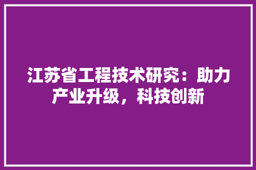 江苏省工程技术研究：助力产业升级，科技创新