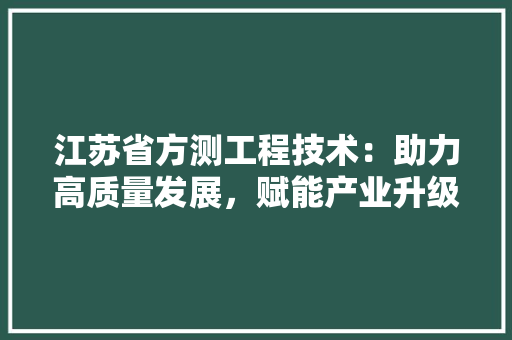 江苏省方测工程技术：助力高质量发展，赋能产业升级 室内设计