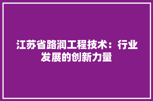 江苏省路润工程技术：行业发展的创新力量 室内设计