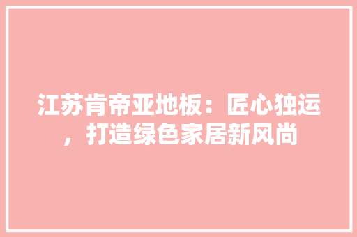 江苏肯帝亚地板：匠心独运，打造绿色家居新风尚 室内设计