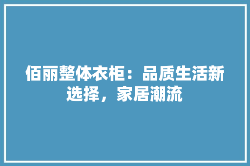 佰丽整体衣柜：品质生活新选择，家居潮流 家居装修