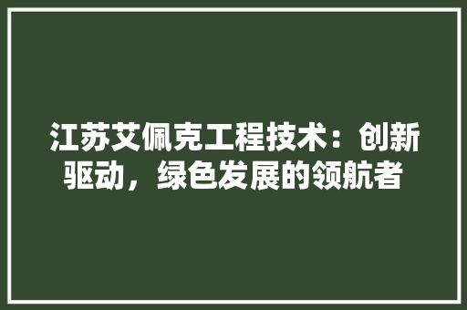江苏艾佩克工程技术：创新驱动，绿色发展的领航者 室内设计