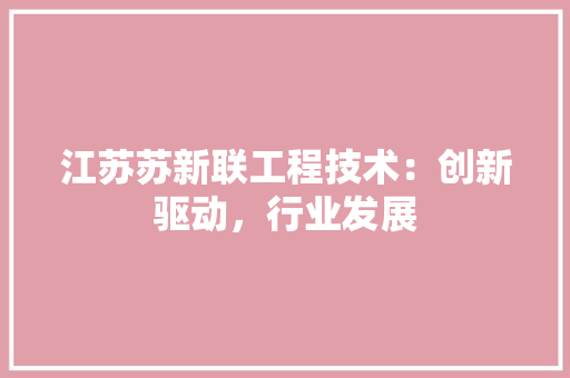江苏苏新联工程技术：创新驱动，行业发展 室内设计