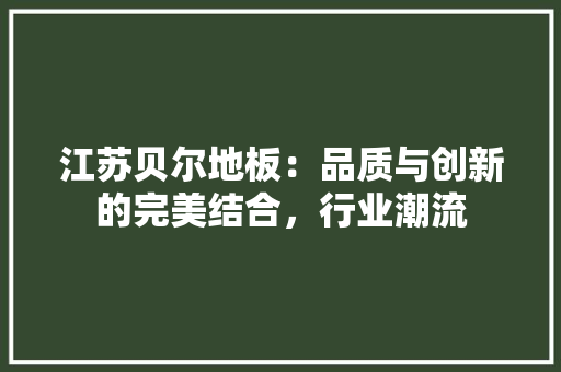 江苏贝尔地板：品质与创新的完美结合，行业潮流 室内设计