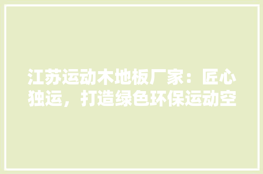 江苏运动木地板厂家：匠心独运，打造绿色环保运动空间 室内设计