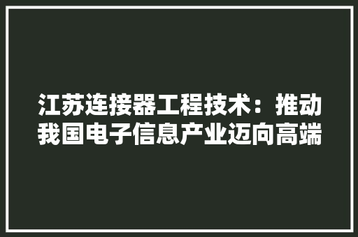 江苏连接器工程技术：推动我国电子信息产业迈向高端 室内设计