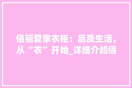 佰丽爱家衣柜：品质生活，从“衣”开始_详细介绍佰丽爱家衣柜的卓越品质 家居装修