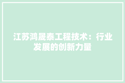 江苏鸿晟泰工程技术：行业发展的创新力量 室内设计