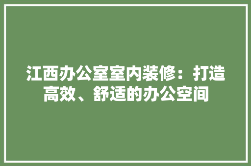 江西办公室室内装修：打造高效、舒适的办公空间 室内设计