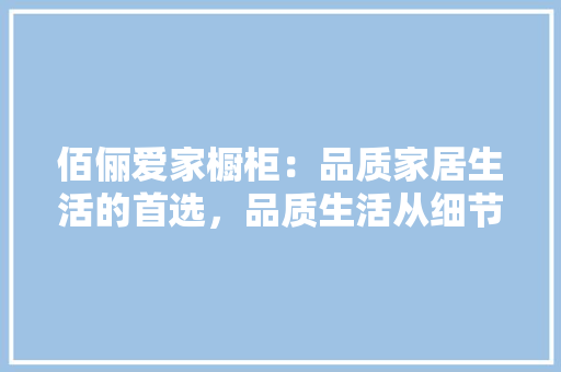 佰俪爱家橱柜：品质家居生活的首选，品质生活从细节开始 家居装修