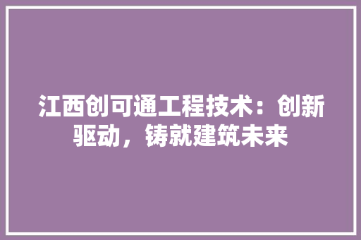 江西创可通工程技术：创新驱动，铸就建筑未来 室内设计