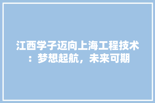 江西学子迈向上海工程技术：梦想起航，未来可期