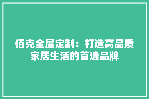 佰克全屋定制：打造高品质家居生活的首选品牌 家居装修