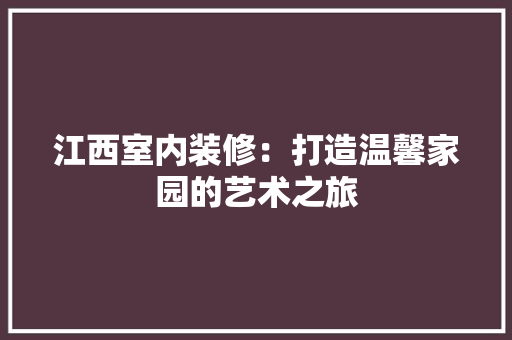 江西室内装修：打造温馨家园的艺术之旅 室内设计