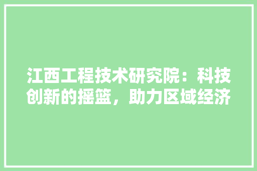 江西工程技术研究院：科技创新的摇篮，助力区域经济发展 室内设计