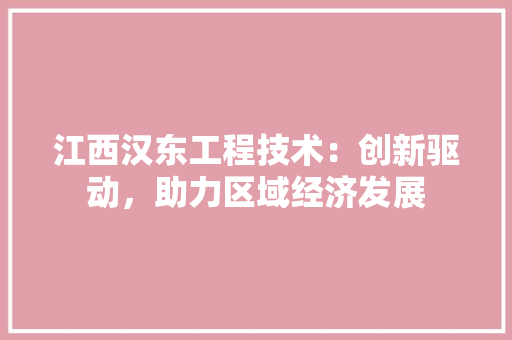 江西汉东工程技术：创新驱动，助力区域经济发展 室内设计