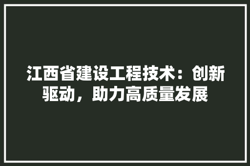 江西省建设工程技术：创新驱动，助力高质量发展 室内设计