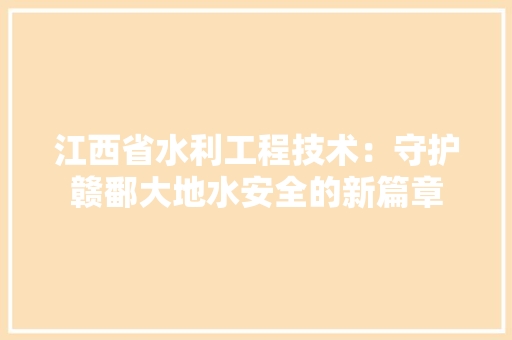 江西省水利工程技术：守护赣鄱大地水安全的新篇章