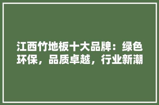 江西竹地板十大品牌：绿色环保，品质卓越，行业新潮流 室内设计