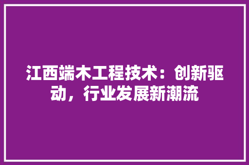 江西端木工程技术：创新驱动，行业发展新潮流 室内设计