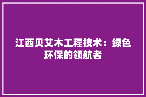 江西贝艾木工程技术：绿色环保的领航者 室内设计