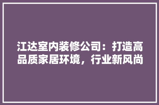 江达室内装修公司：打造高品质家居环境，行业新风尚 室内设计