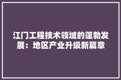 江门工程技术领域的蓬勃发展：地区产业升级新篇章