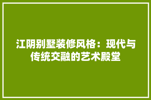 江阴别墅装修风格：现代与传统交融的艺术殿堂 室内设计