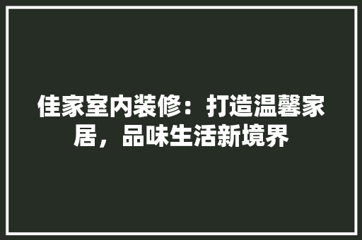 佳家室内装修：打造温馨家居，品味生活新境界 家居装修