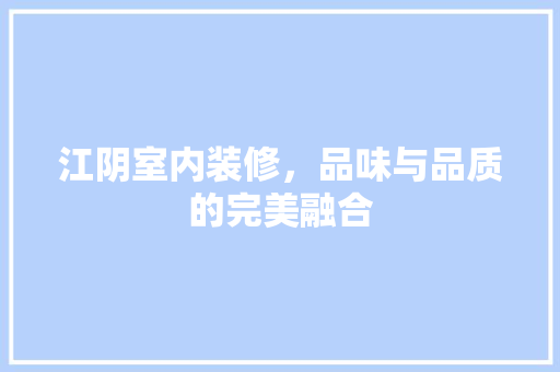 江阴室内装修，品味与品质的完美融合 室内设计