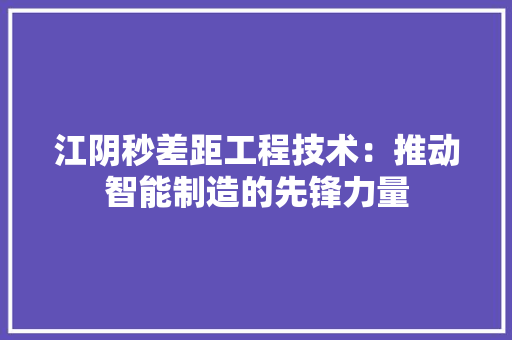 江阴秒差距工程技术：推动智能制造的先锋力量 室内设计